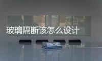 玻璃隔斷該怎么設計  客廳廁所用玻璃磚會透明嗎,行業資訊