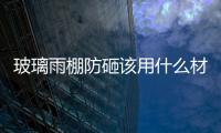 玻璃雨棚防砸該用什么材料  玻璃的材料主要有哪些,行業(yè)資訊