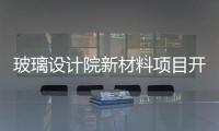 玻璃設計院新材料項目開工,企業新聞