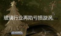 玻璃行業再陷虧損漩渦,市場研究