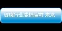 玻璃行業漲幅居前 未來供需形勢較樂觀,市場研究