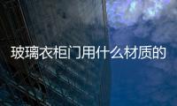 玻璃衣柜門用什么材質的好  衛生間和衣柜的移門用什么玻璃好,行業資訊