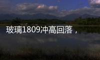 玻璃1809沖高回落，缺少利多消息,行業資訊