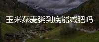 玉米燕麥粥到底能減肥嗎？玉米燕麥粥熱量高嗎？