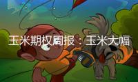 玉米期權周報：玉米大幅上漲，隱波率沖高回落
