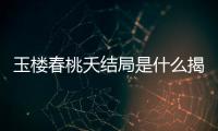 玉樓春桃夭結局是什么揭秘？玉樓春桃夭的下場怎樣