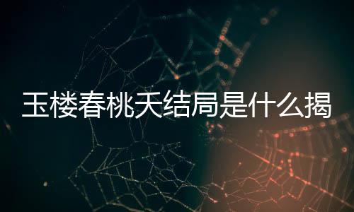 玉樓春桃夭結(jié)局是什么揭秘？玉樓春桃夭的下場怎樣