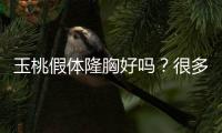 玉桃假體隆胸好嗎？很多人想知道玉桃假體好還是曼托假體好