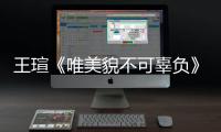 王瑄《唯美貌不可辜負》收官“嘴炮小公主”精彩詮釋自我欣賞