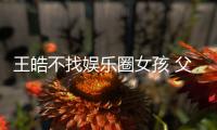 王皓不找娛樂圈女孩 父親稱王皓為全運暫不婚