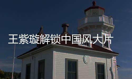 王紫璇解鎖中國風大片 古典氣質顯東方魅力