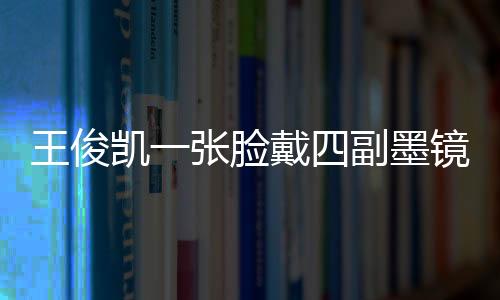 王俊凱一張臉戴四副墨鏡是什么意思梗