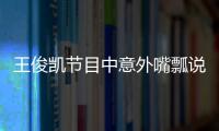 王俊凱節目中意外嘴瓢說錯字，網友神評論是這詞燙嘴嗎？