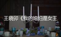 王曉卯《我的媳婦是女王》 上演“傻姐”逆襲記【娛樂新聞】風尚中國網