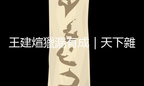 王建煊獵漏有成｜天下雜誌