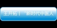 王開拓丨“新時代中醫人”促中藥現代化發展