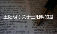 王陽明（關于王陽明的基本情況說明介紹）