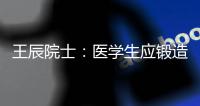 王辰院士：醫學生應鍛造“三格”—新聞—科學網