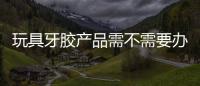 玩具牙膠產品需不需要辦理工業產品生產許可證？市場監管總局回復