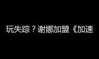 玩失蹤？謝娜加盟《加速中》全程不見蹤影【娛樂新聞】風尚中國網