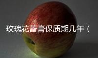 玫瑰花蕾膏保質期幾年（玫瑰花蕾膏保質期多久）