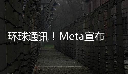 環球通訊！Meta宣布元宇宙軟件的一位重要高管將離開公司