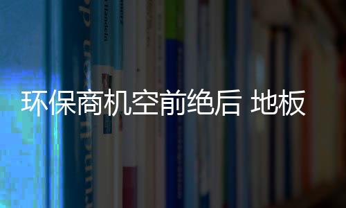 環保商機空前絕后 地板業還在等什么?