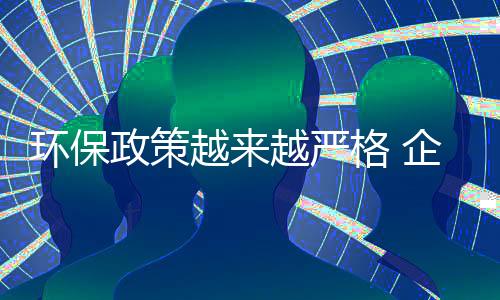 環(huán)保政策越來越嚴(yán)格 企業(yè)需盡快“升級(jí)”