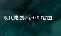 現代捷恩斯新G80官圖曝光 有望引入國內