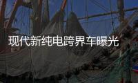 現代新純電跨界車曝光 年產能達7萬臺