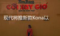 現代將推新款Kona以及新車型Kona N Line