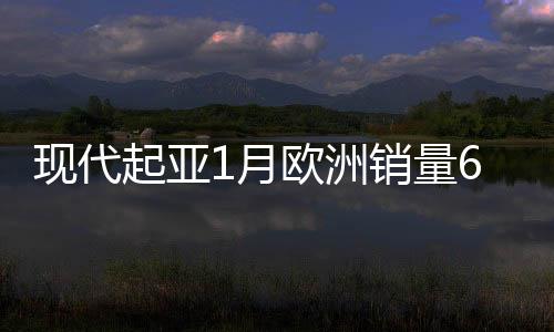 現代起亞1月歐洲銷量6.5萬 同比增長10.7%