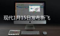 現(xiàn)代1月15日發(fā)布新飛思 內(nèi)飾換裝懸浮式大屏