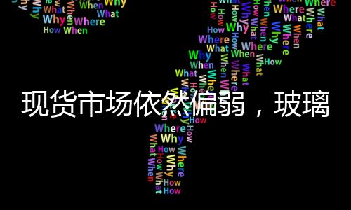 現貨市場依然偏弱，玻璃價格有進一步走弱趨勢,行業資訊