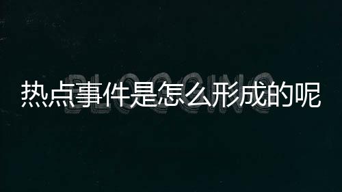 熱點事件是怎么形成的呢以及熱點事件是怎么形成的的情況分析