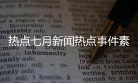 熱點七月新聞熱點事件素材以及7月熱點事件素材視頻大全的分享