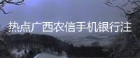 熱點廣西農信手機銀行注冊流程圖以及廣西農信手機銀行注冊的分享