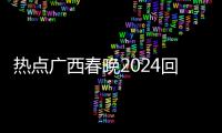 熱點廣西春晚2024回放以及廣西春晚2017的分享