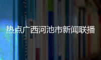 熱點(diǎn)廣西河池市新聞聯(lián)播以及廣西河池市新聞的分享