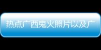 熱點廣西鬼火照片以及廣西仔鬼火的分享