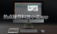 熱點臻鼎科技小說app以及臻鼎科技小說閱讀軟件叫什么的分享