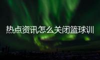 熱點資訊怎么關閉籃球訓練軟件排行榜2024/6/13籃球比賽視頻