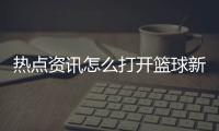 熱點資訊怎么打開籃球新聞特寫—今天籃球賽事直播表