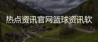 熱點資訊官網(wǎng)籃球資訊軟件2023年12月17日