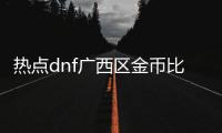 熱點dnf廣西區(qū)金幣比例以及dnf廣西區(qū)的分享