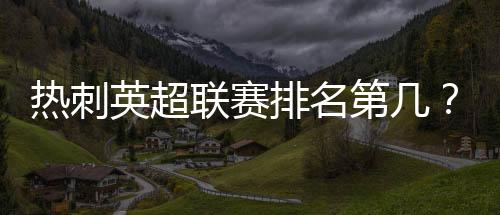 熱刺英超聯賽排名第幾？熱刺在英超什么水平？