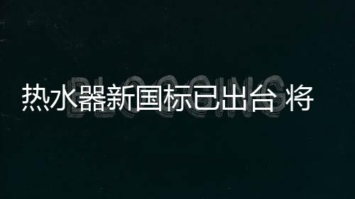 熱水器新國標已出臺 將于下月開始實行