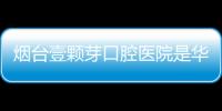 煙臺壹顆芽口腔醫(yī)院是華怡嗎?查看都是潤邦集團旗下的