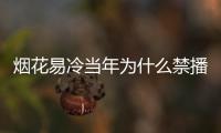 煙花易冷當年為什么禁播（煙花易冷為什么被禁唱）