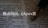 焦點簡訊:《Apex英雄》200萬美元比賽 職業玩家選擇不殺掉線對手